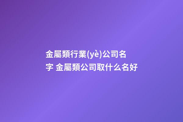 金屬類行業(yè)公司名字 金屬類公司取什么名好-第1張-公司起名-玄機派